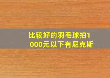 比较好的羽毛球拍1000元以下有尼克斯