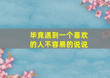 毕竟遇到一个喜欢的人不容易的说说