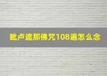 毗卢遮那佛咒108遍怎么念