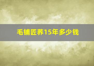 毛铺匠荞15年多少钱