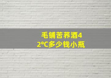 毛铺苦荞酒42℃多少钱小瓶