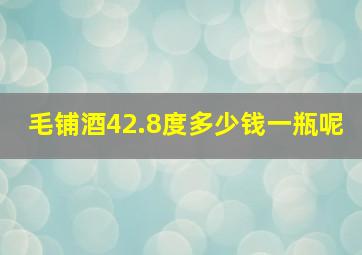 毛铺酒42.8度多少钱一瓶呢