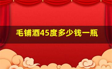 毛铺酒45度多少钱一瓶