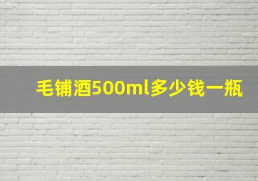 毛铺酒500ml多少钱一瓶