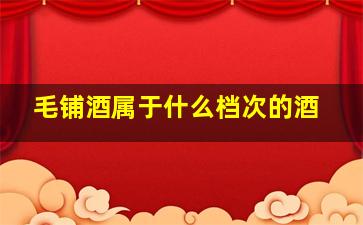 毛铺酒属于什么档次的酒