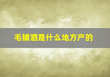 毛铺酒是什么地方产的