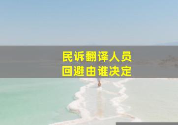 民诉翻译人员回避由谁决定