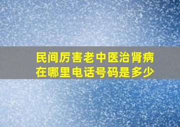 民间厉害老中医治肾病在哪里电话号码是多少