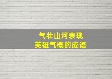 气壮山河表现英雄气概的成语