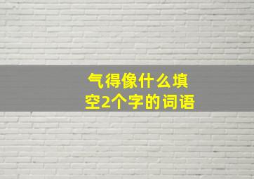 气得像什么填空2个字的词语