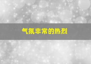 气氛非常的热烈