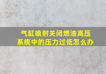 气缸喷射关闭燃油高压系统中的压力过低怎么办