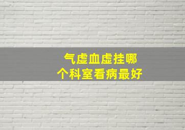 气虚血虚挂哪个科室看病最好