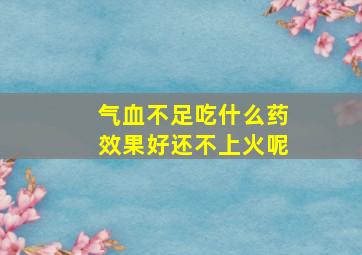 气血不足吃什么药效果好还不上火呢