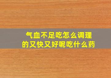 气血不足吃怎么调理的又快又好呢吃什么药