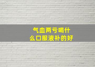 气血两亏喝什么口服液补的好