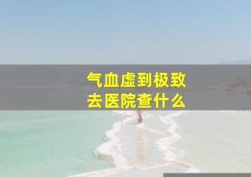 气血虚到极致去医院查什么