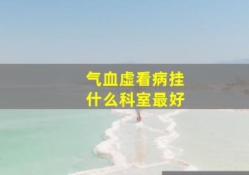 气血虚看病挂什么科室最好