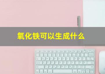 氧化铁可以生成什么