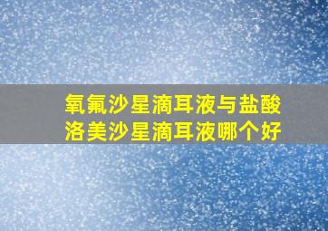 氧氟沙星滴耳液与盐酸洛美沙星滴耳液哪个好