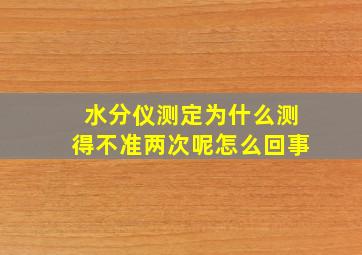 水分仪测定为什么测得不准两次呢怎么回事