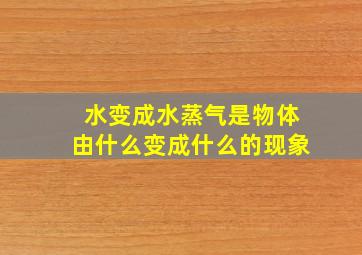 水变成水蒸气是物体由什么变成什么的现象