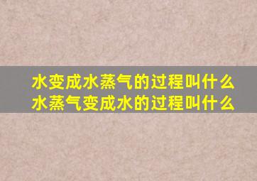 水变成水蒸气的过程叫什么水蒸气变成水的过程叫什么