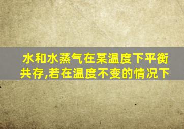 水和水蒸气在某温度下平衡共存,若在温度不变的情况下