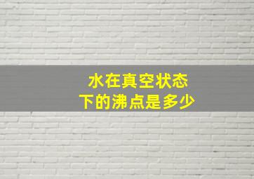 水在真空状态下的沸点是多少