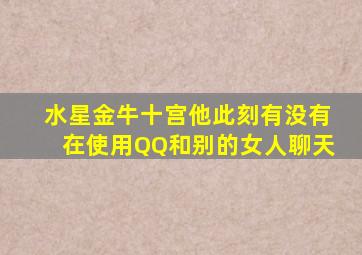 水星金牛十宫他此刻有没有在使用QQ和别的女人聊天