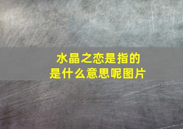 水晶之恋是指的是什么意思呢图片