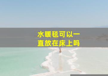 水暖毯可以一直放在床上吗