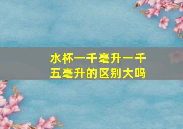 水杯一千毫升一千五毫升的区别大吗