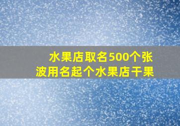 水果店取名500个张波用名起个水果店干果