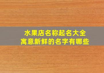 水果店名称起名大全寓意新鲜的名字有哪些