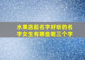 水果店起名字好听的名字女生有哪些呢三个字