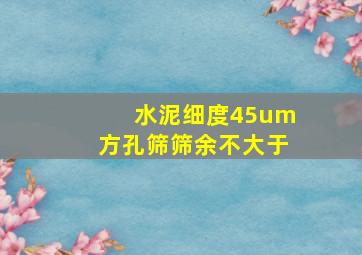 水泥细度45um方孔筛筛余不大于