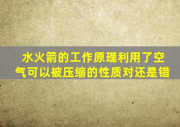 水火箭的工作原理利用了空气可以被压缩的性质对还是错