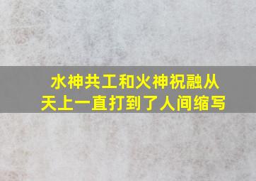 水神共工和火神祝融从天上一直打到了人间缩写