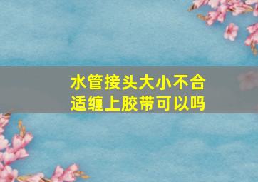 水管接头大小不合适缠上胶带可以吗