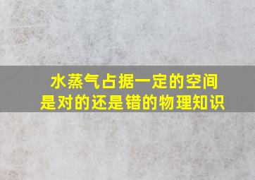 水蒸气占据一定的空间是对的还是错的物理知识