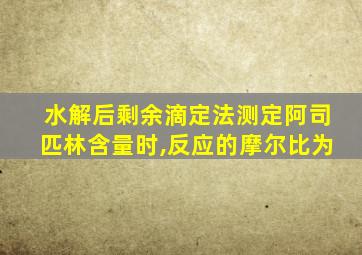 水解后剩余滴定法测定阿司匹林含量时,反应的摩尔比为