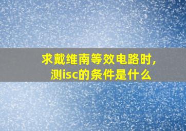 求戴维南等效电路时,测isc的条件是什么