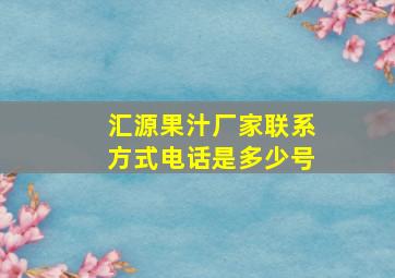 汇源果汁厂家联系方式电话是多少号