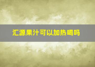 汇源果汁可以加热喝吗