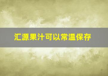 汇源果汁可以常温保存