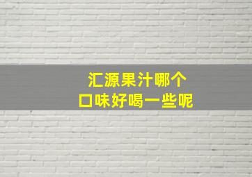 汇源果汁哪个口味好喝一些呢