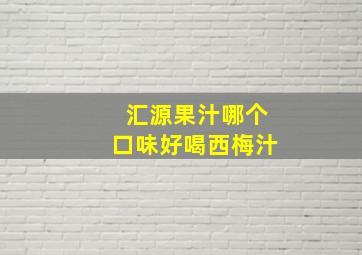 汇源果汁哪个口味好喝西梅汁