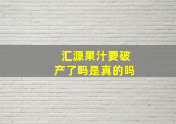 汇源果汁要破产了吗是真的吗