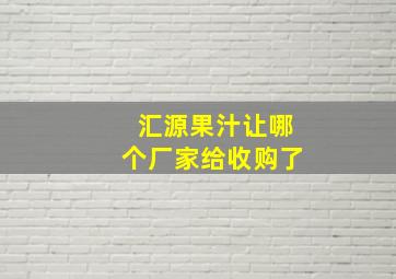 汇源果汁让哪个厂家给收购了